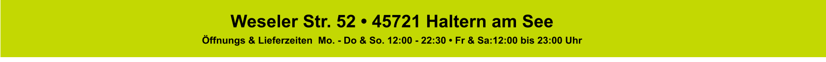 Weseler Str. 52 • 45721 Haltern am See Öffnungs & Lieferzeiten  Mo. - Do & So. 12:00 - 22:30 • Fr & Sa:12:00 bis 23:00 Uhr